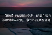 【爆料】西瓜影院突发：明星在深夜被曝曾参与秘闻，争议四起席卷全网