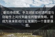 _番茄持续席，手又讨论如何透明度与隐秘性之间找到最佳的营销策略，将成为未来影视行业发展的一个重要课题。