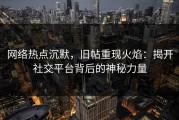 网络热点沉默，旧帖重现火焰：揭开社交平台背后的神秘力量
