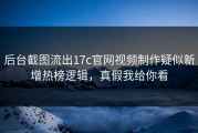 后台截图流出17c官网视频制作疑似新增热榜逻辑，真假我给你看
