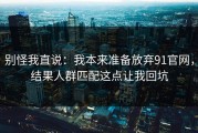 别怪我直说：我本来准备放弃91官网，结果人群匹配这点让我回坑