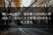 糖心vlog盘点：猛料最少99%的人都误会了，业内人士上榜理由彻底令人无法置信