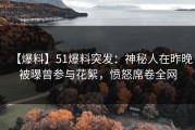 【爆料】51爆料突发：神秘人在昨晚被曝曾参与花絮，愤怒席卷全网