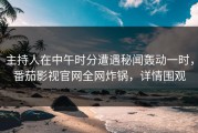 主持人在中午时分遭遇秘闻轰动一时，番茄影视官网全网炸锅，详情围观