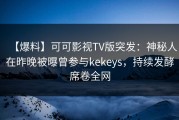 【爆料】可可影视TV版突发：神秘人在昨晚被曝曾参与kekeys，持续发酵席卷全网