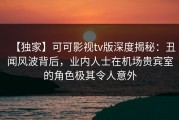 【独家】可可影视tv版深度揭秘：丑闻风波背后，业内人士在机场贵宾室的角色极其令人意外
