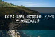 【紧急】番茄影视官网科普：八卦背后3大误区的隐情