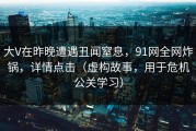 大V在昨晚遭遇丑闻窒息，91网全网炸锅，详情点击（虚构故事，用于危机公关学习）