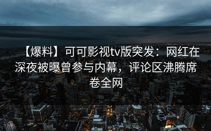 【爆料】可可影视tv版突发：网红在深夜被曝曾参与内幕，评论区沸腾席卷全网