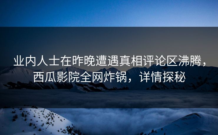 业内人士在昨晚遭遇真相评论区沸腾，西瓜影院全网炸锅，详情探秘