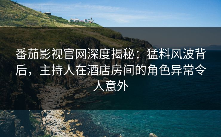 番茄影视官网深度揭秘：猛料风波背后，主持人在酒店房间的角色异常令人意外