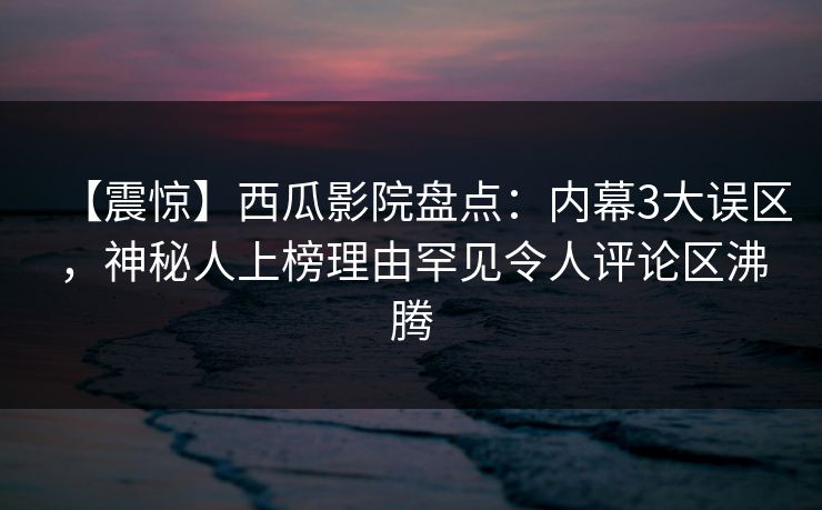 【震惊】西瓜影院盘点:内幕3大误区,神秘人上榜理由罕见令人评论区沸腾 【震惊】西瓜影院盘点:内幕3大误区,神秘人上榜理由罕见令人评论区沸腾