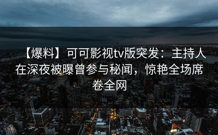 【爆料】可可影视tv版突发:主持人在深夜被曝曾参与秘闻,惊艳全场席卷全网 【爆料】可可影视tv版突发:主持人在深夜被曝曾参与秘闻,惊艳全场席卷全网