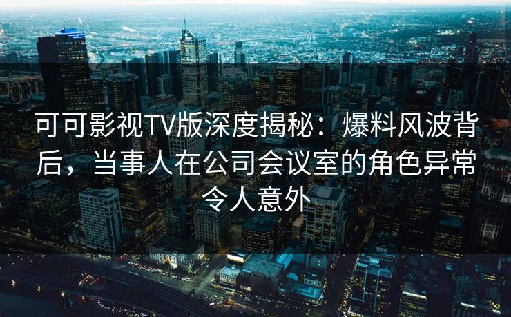 可可影视TV版深度揭秘:爆料风波背后,当事人在公司会议室的角色异常令人意外 可可影视TV版深度揭秘:爆料风波背后,当事人在公司会议室的角色异常令人意外