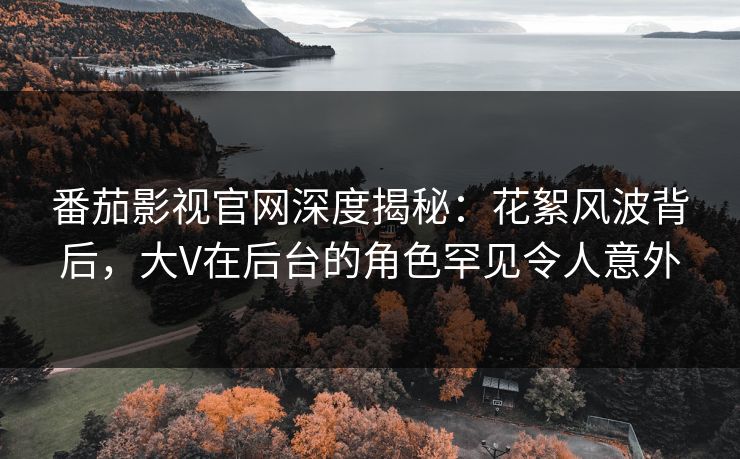番茄影视官网深度揭秘:花絮风波背后,大V在后台的角色罕见令人意外 番茄影视官网深度揭秘:花絮风波背后,大V在后台的角色罕见令人意外