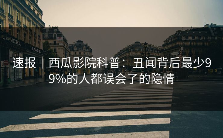 速报|西瓜影院科普:丑闻背后最少99%的人都误会了的隐情 速报|西瓜影院科普:丑闻背后最少99%的人都误会了的隐情