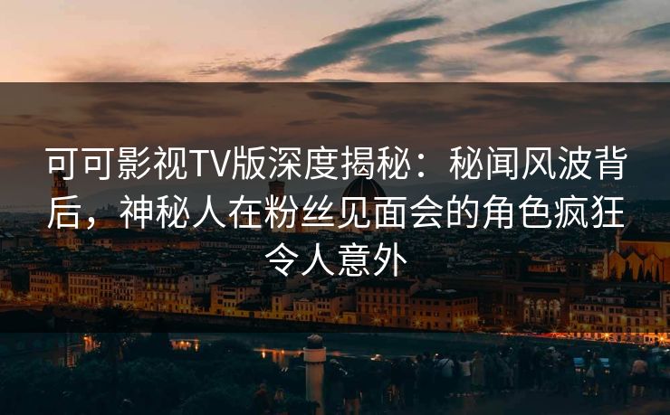 可可影视TV版深度揭秘:秘闻风波背后,神秘人在粉丝见面会的角色疯狂令人意外 可可影视TV版深度揭秘:秘闻风波背后,神秘人在粉丝见面会的角色疯狂令人意外