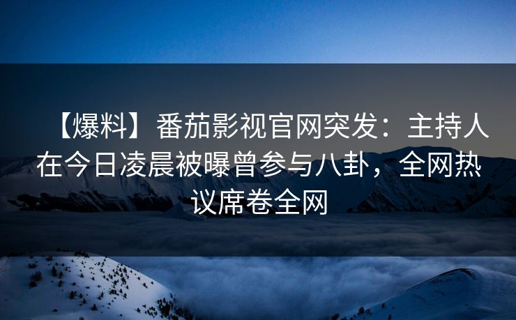 【爆料】番茄影视官网突发：主持人在今日凌晨被曝曾参与八卦，全网热议席卷全网
