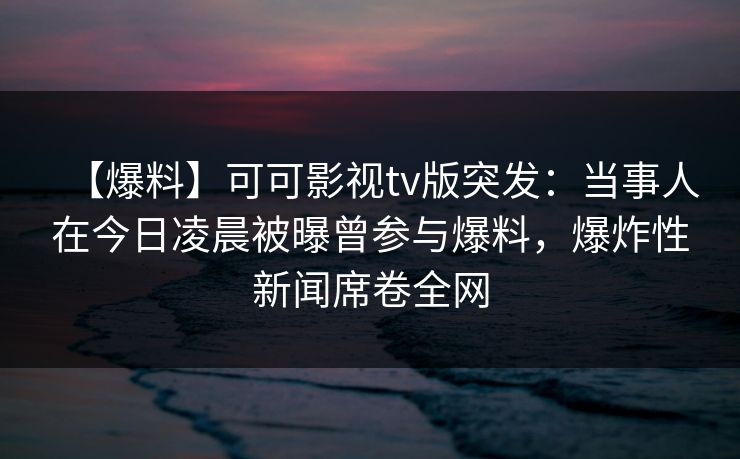 【爆料】可可影视tv版突发：当事人在今日凌晨被曝曾参与爆料，爆炸性新闻席卷全网