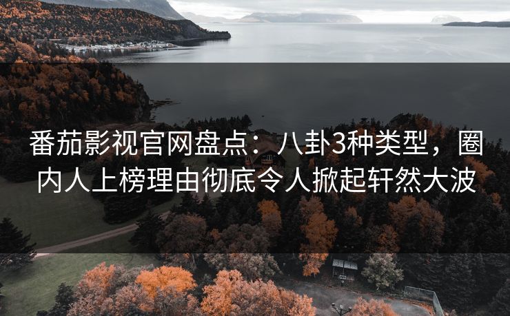 番茄影视官网盘点:八卦3种类型,圈内人上榜理由彻底令人掀起轩然大波 番茄影视官网盘点:八卦3种类型,圈内人上榜理由彻底令人掀起轩然大波