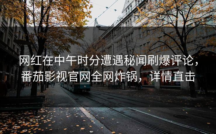 网红在中午时分遭遇秘闻刷爆评论，番茄影视官网全网炸锅，详情直击