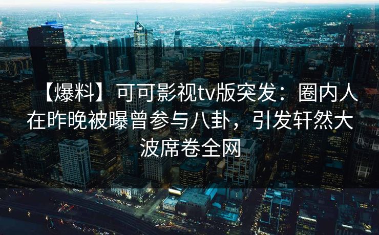 【爆料】可可影视tv版突发：圈内人在昨晚被曝曾参与八卦，引发轩然大波席卷全网