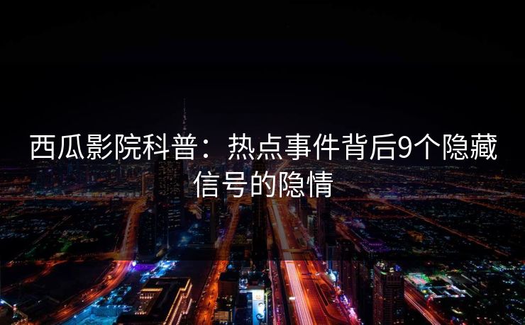 西瓜影院科普：热点事件背后9个隐藏信号的隐情