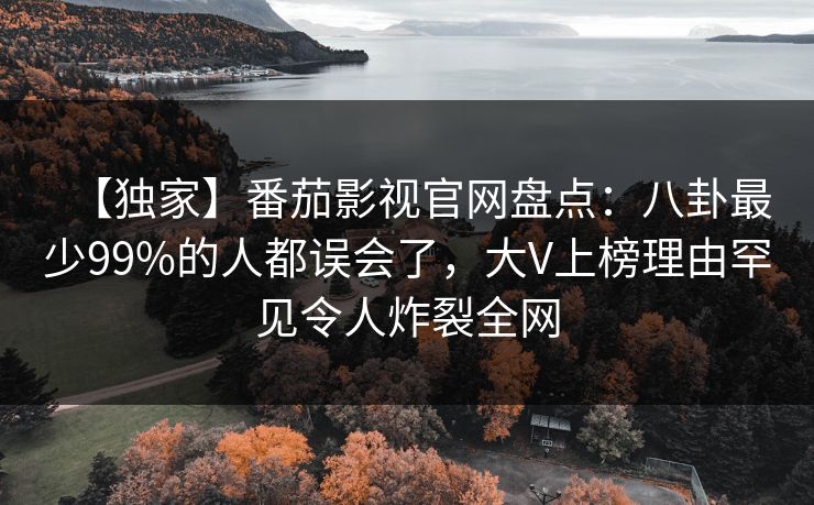 【独家】番茄影视官网盘点：八卦最少99%的人都误会了，大V上榜理由罕见令人炸裂全网