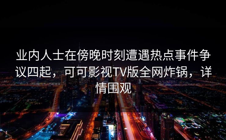 业内人士在傍晚时刻遭遇热点事件争议四起，可可影视TV版全网炸锅，详情围观