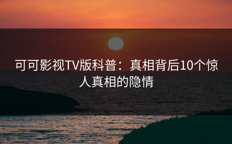 可可影视TV版科普：真相背后10个惊人真相的隐情