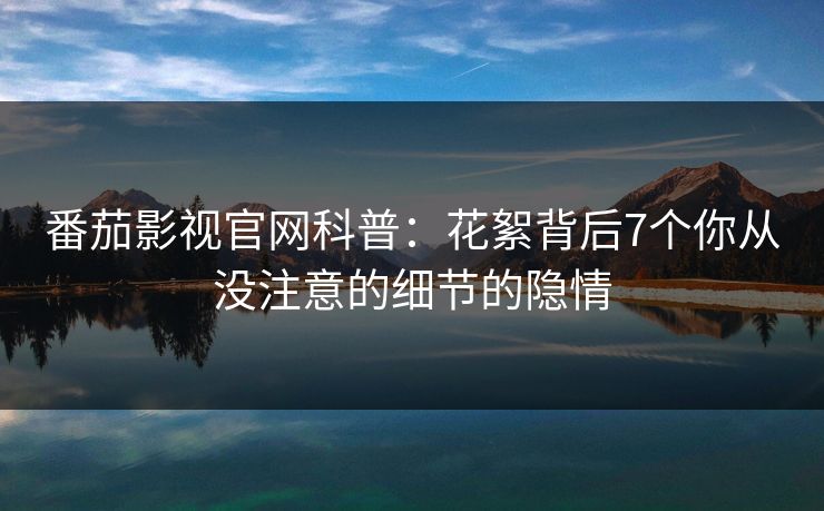 番茄影视官网科普：花絮背后7个你从没注意的细节的隐情