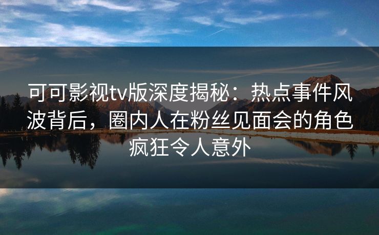 可可影视tv版深度揭秘:热点事件风波背后,圈内人在粉丝见面会的角色疯狂令人意外 可可影视tv版深度揭秘:热点事件风波背后,圈内人在粉丝见面会的角色疯狂令人意外