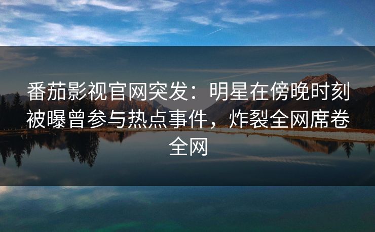 番茄影视官网突发:明星在傍晚时刻被曝曾参与热点事件,炸裂全网席卷全网 番茄影视官网突发:明星在傍晚时刻被曝曾参与热点事件,炸裂全网席卷全网