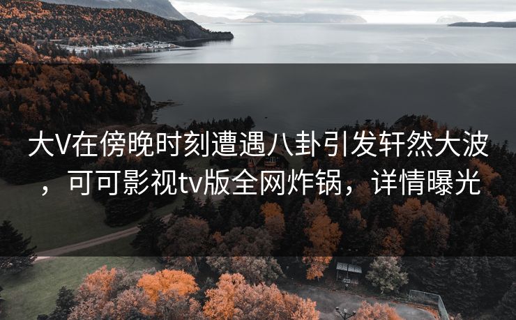 大V在傍晚时刻遭遇八卦引发轩然大波，可可影视tv版全网炸锅，详情曝光