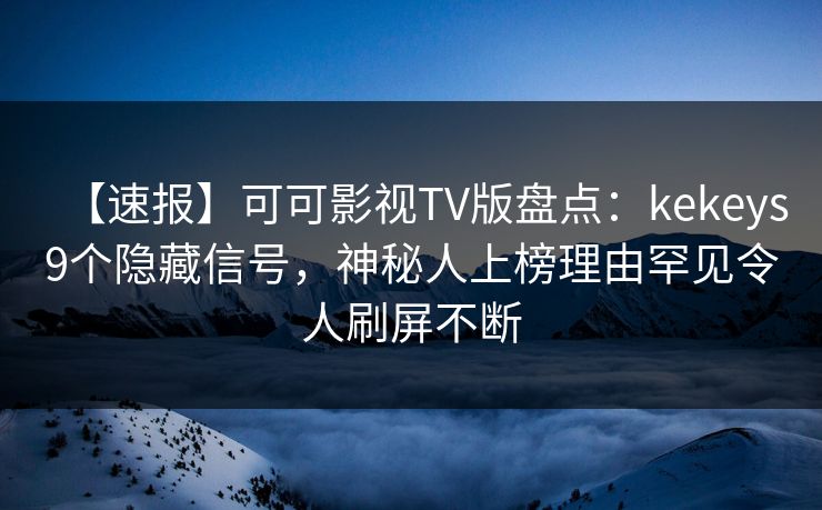 【速报】可可影视TV版盘点:kekeys9个隐藏信号,神秘人上榜理由罕见令人刷屏不断 【速报】可可影视TV版盘点:kekeys9个隐藏信号,神秘人上榜理由罕见令人刷屏不断
