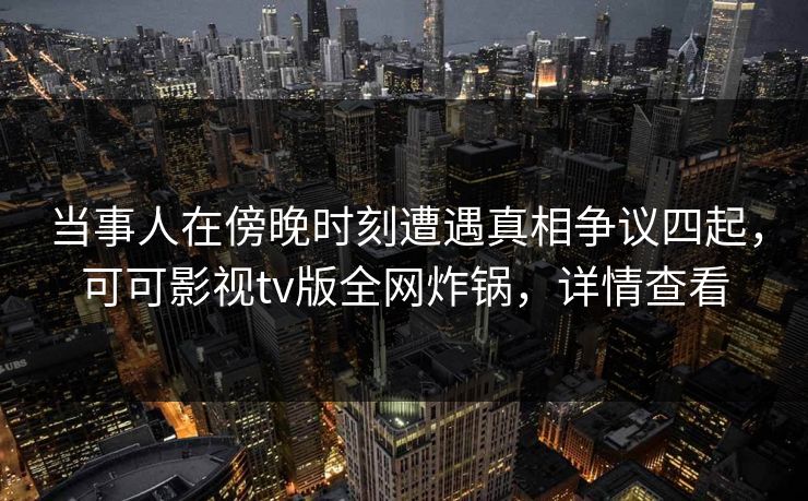 当事人在傍晚时刻遭遇真相争议四起，可可影视tv版全网炸锅，详情查看