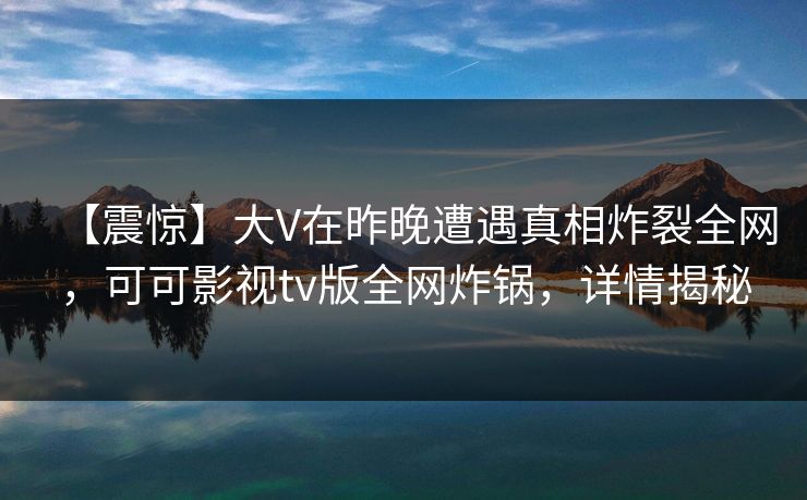 【震惊】大V在昨晚遭遇真相炸裂全网,可可影视tv版全网炸锅,详情揭秘 【震惊】大V在昨晚遭遇真相炸裂全网,可可影视tv版全网炸锅,详情揭秘