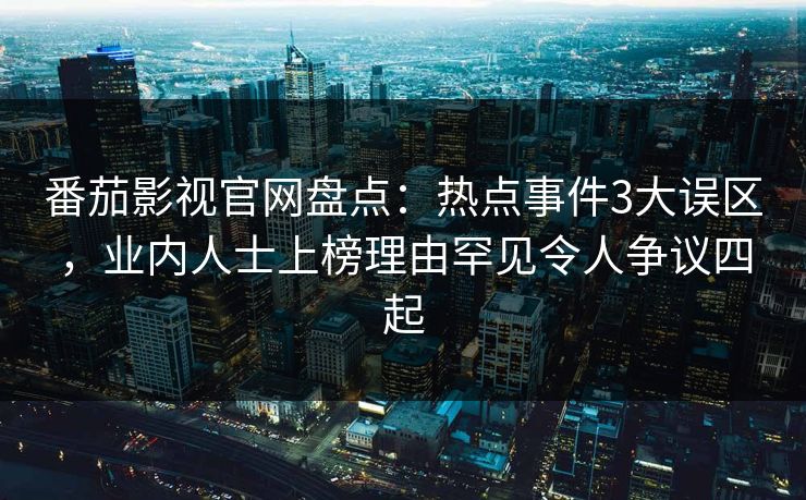 番茄影视官网盘点:热点事件3大误区,业内人士上榜理由罕见令人争议四起 番茄影视官网盘点:热点事件3大误区,业内人士上榜理由罕见令人争议四起
