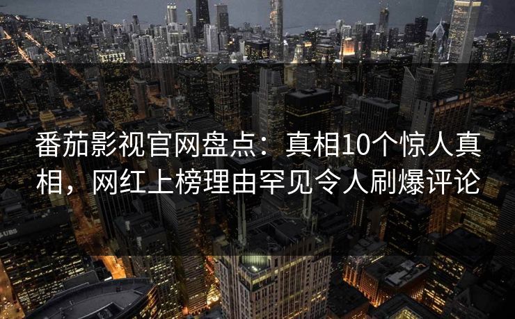 番茄影视官网盘点:真相10个惊人真相,网红上榜理由罕见令人刷爆评论 番茄影视官网盘点:真相10个惊人真相,网红上榜理由罕见令人刷爆评论