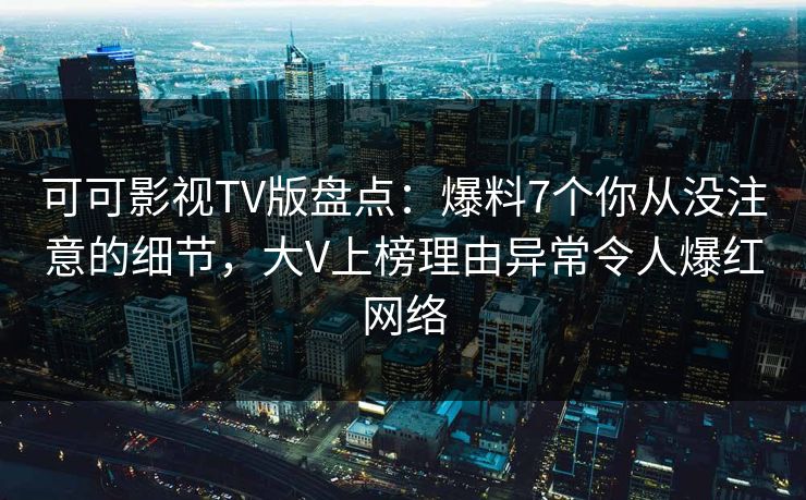 可可影视TV版盘点：爆料7个你从没注意的细节，大V上榜理由异常令人爆红网络
