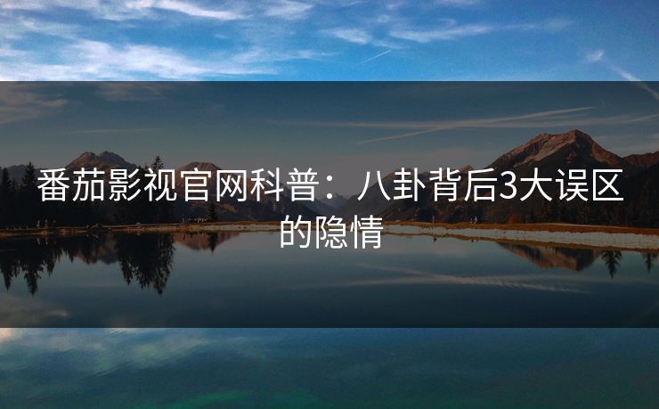番茄影视官网科普：八卦背后3大误区的隐情