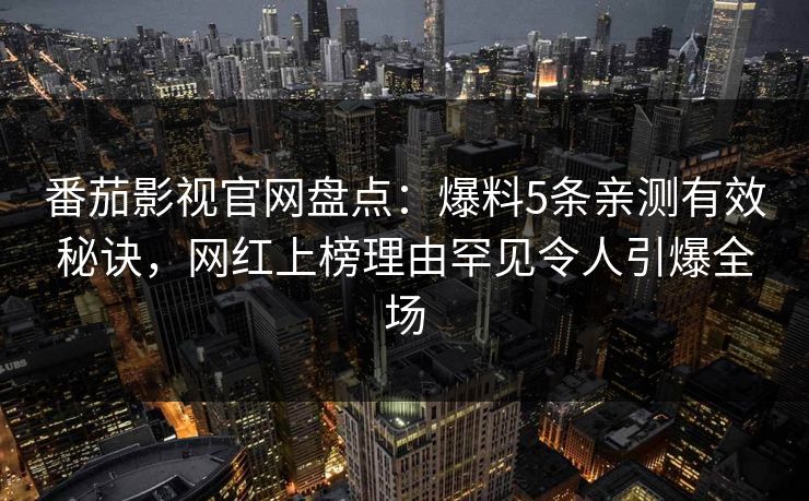 番茄影视官网盘点：爆料5条亲测有效秘诀，网红上榜理由罕见令人引爆全场