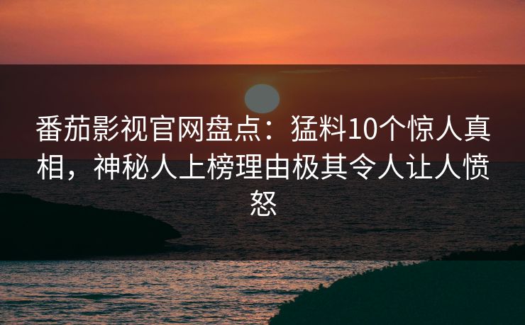 番茄影视官网盘点：猛料10个惊人真相，神秘人上榜理由极其令人让人愤怒