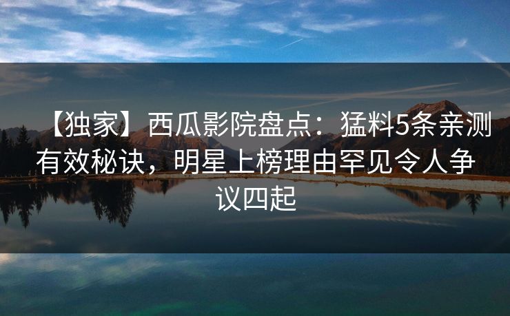 【独家】西瓜影院盘点：猛料5条亲测有效秘诀，明星上榜理由罕见令人争议四起