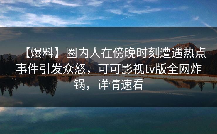 【爆料】圈内人在傍晚时刻遭遇热点事件引发众怒，可可影视tv版全网炸锅，详情速看