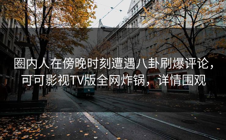 圈内人在傍晚时刻遭遇八卦刷爆评论,可可影视TV版全网炸锅,详情围观 圈内人在傍晚时刻遭遇八卦刷爆评论,可可影视TV版全网炸锅,详情围观