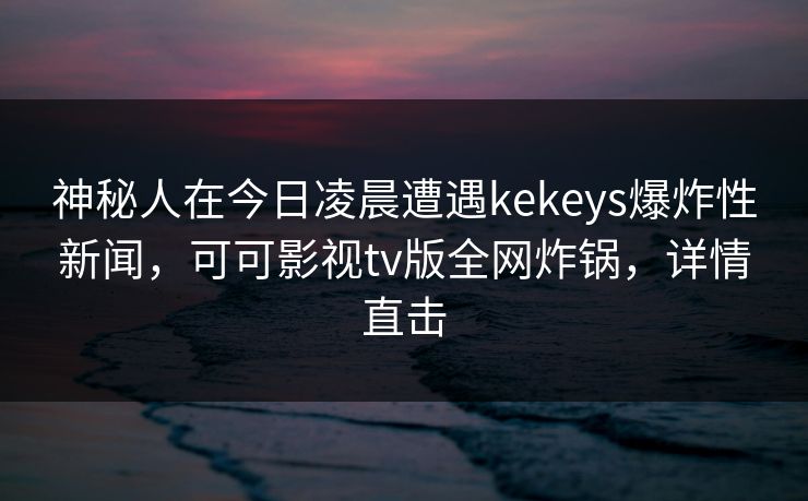 神秘人在今日凌晨遭遇kekeys爆炸性新闻,可可影视tv版全网炸锅,详情直击 神秘人在今日凌晨遭遇kekeys爆炸性新闻,可可影视tv版全网炸锅,详情直击