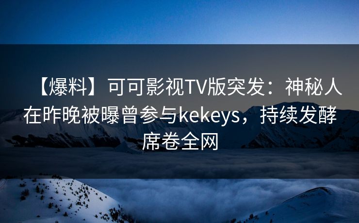 【爆料】可可影视TV版突发：神秘人在昨晚被曝曾参与kekeys，持续发酵席卷全网