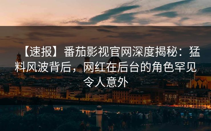 【速报】番茄影视官网深度揭秘:猛料风波背后,网红在后台的角色罕见令人意外 【速报】番茄影视官网深度揭秘:猛料风波背后,网红在后台的角色罕见令人意外