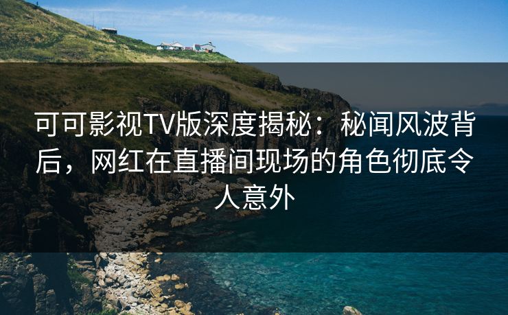 可可影视TV版深度揭秘:秘闻风波背后,网红在直播间现场的角色彻底令人意外 可可影视TV版深度揭秘:秘闻风波背后,网红在直播间现场的角色彻底令人意外